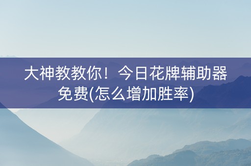大神教教你！今日花牌辅助器免费(怎么增加胜率)