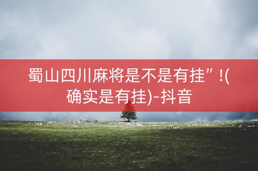 蜀山四川麻将是不是有挂”!(确实是有挂)-抖音