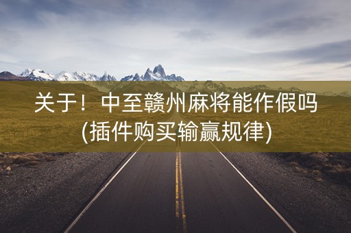关于！中至赣州麻将能作假吗(插件购买输赢规律)