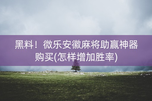 黑料！微乐安徽麻将助赢神器购买(怎样增加胜率)
