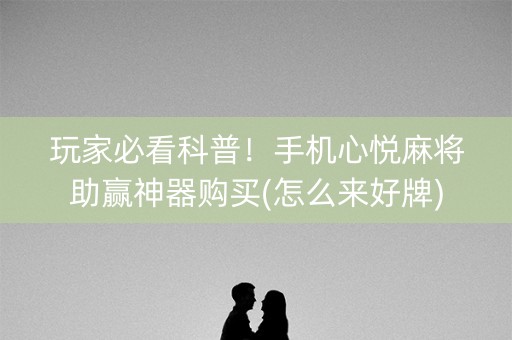 玩家必看科普！手机心悦麻将助赢神器购买(怎么来好牌)