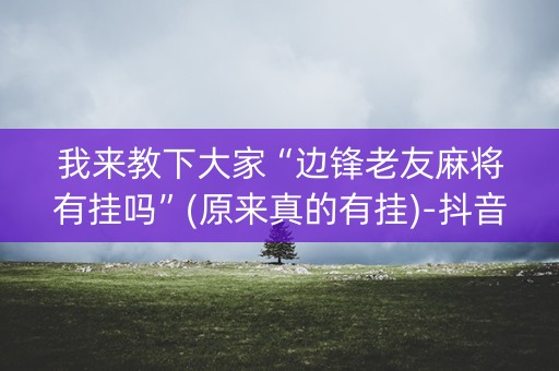我来教下大家“边锋老友麻将有挂吗”(原来真的有挂)-抖音