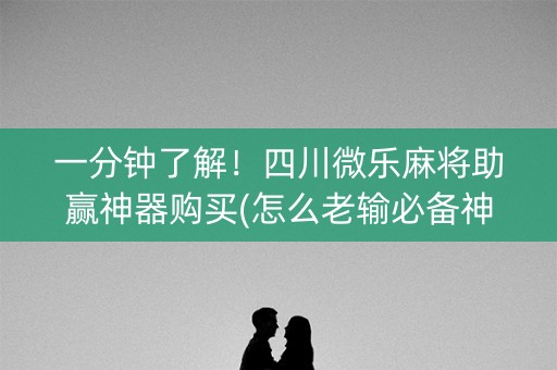一分钟了解！四川微乐麻将助赢神器购买(怎么老输必备神器)