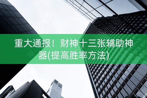 重大通报！财神十三张辅助神器(提高胜率方法)