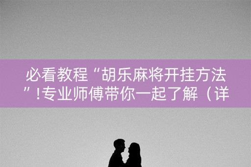 必看教程“胡乐麻将开挂方法”!专业师傅带你一起了解（详细教程）-抖音