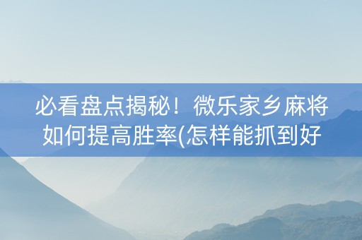 必看盘点揭秘！微乐家乡麻将如何提高胜率(怎样能抓到好牌)