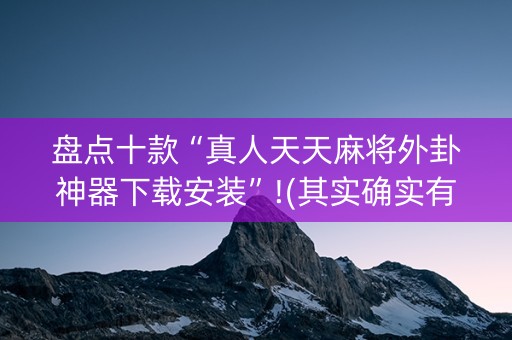 盘点十款“真人天天麻将外卦神器下载安装”!(其实确实有挂)-抖音