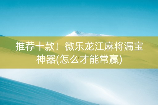 推荐十款！微乐龙江麻将漏宝神器(怎么才能常赢)