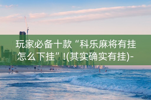 玩家必备十款“科乐麻将有挂怎么下挂”!(其实确实有挂)-抖音