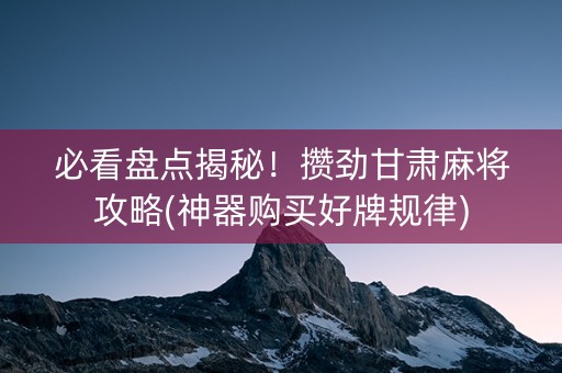 必看盘点揭秘！攒劲甘肃麻将攻略(神器购买好牌规律)