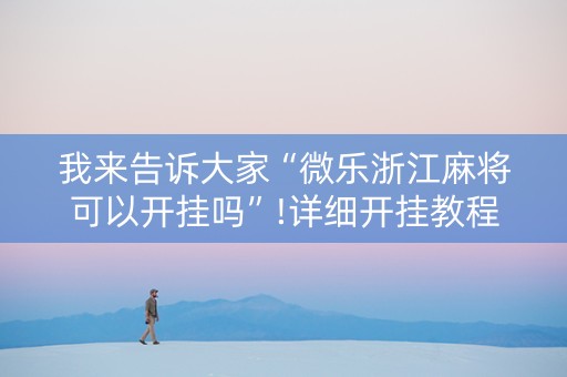 我来告诉大家“微乐浙江麻将可以开挂吗”!详细开挂教程-抖音