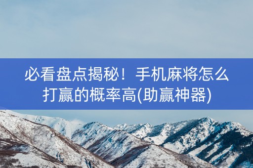 必看盘点揭秘！手机麻将怎么打赢的概率高(助赢神器)