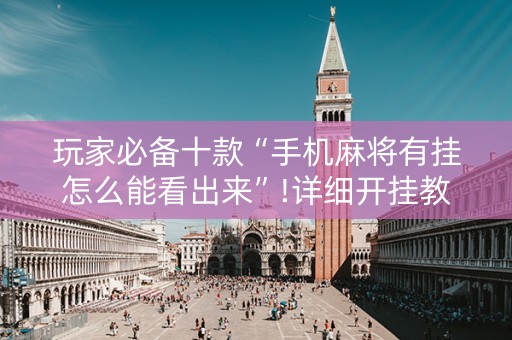 玩家必备十款“手机麻将有挂怎么能看出来”!详细开挂教程-抖音