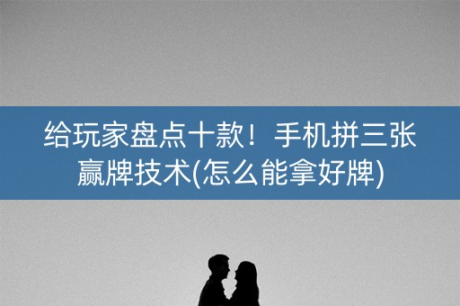 给玩家盘点十款！手机拼三张赢牌技术(怎么能拿好牌)