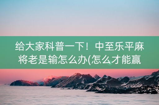 给大家科普一下！中至乐平麻将老是输怎么办(怎么才能赢)