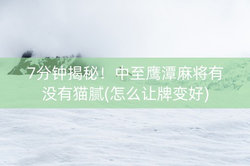 7分钟揭秘！中至鹰潭麻将有没有猫腻(怎么让牌变好)