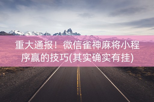 重大通报！微信雀神麻将小程序赢的技巧(其实确实有挂)