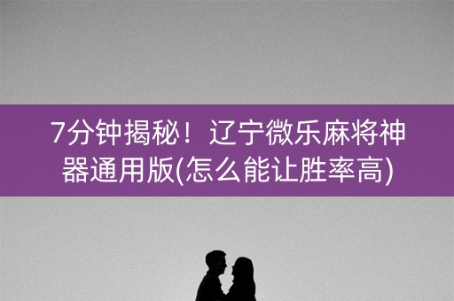 7分钟揭秘！辽宁微乐麻将神器通用版(怎么能让胜率高)