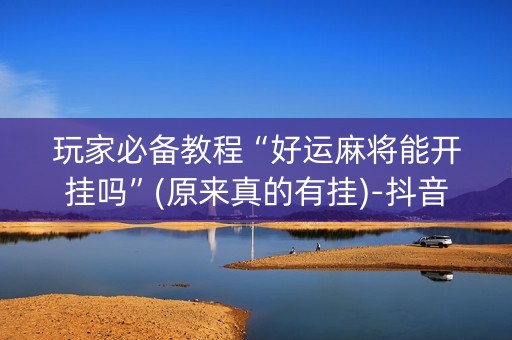 玩家必备教程“好运麻将能开挂吗”(原来真的有挂)-抖音