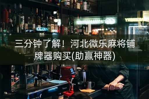 三分钟了解！河北微乐麻将铺牌器购买(助赢神器)