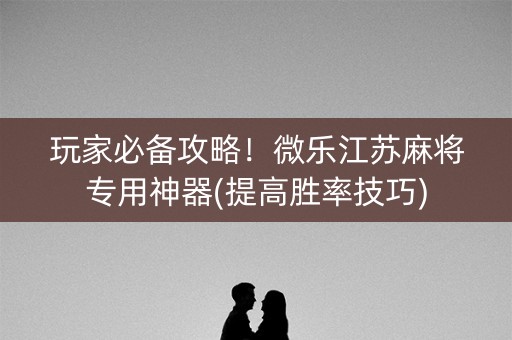 玩家必备攻略！微乐江苏麻将专用神器(提高胜率技巧)
