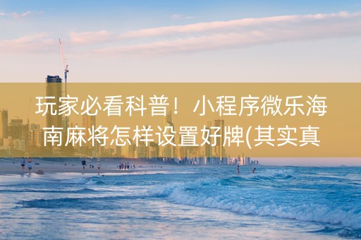 玩家必看科普！小程序微乐海南麻将怎样设置好牌(其实真的确实有挂)