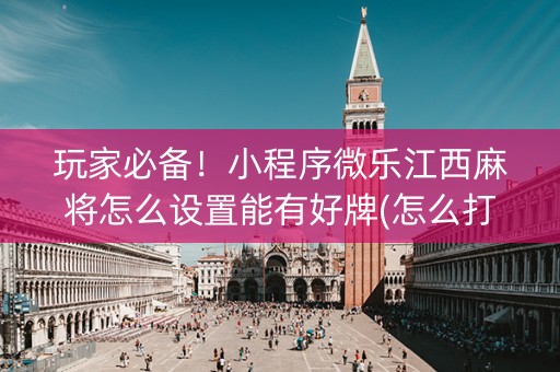 玩家必备！小程序微乐江西麻将怎么设置能有好牌(怎么打系统才能给好牌)