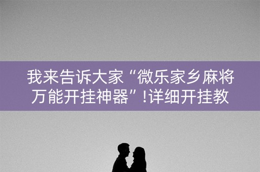 我来告诉大家“微乐家乡麻将万能开挂神器”!详细开挂教程-抖音
