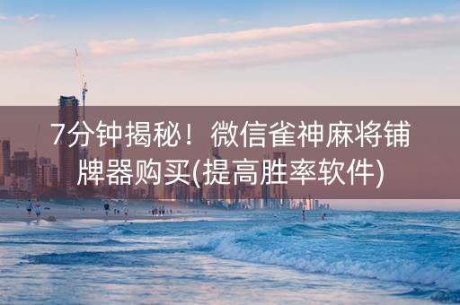 7分钟揭秘！微信雀神麻将铺牌器购买(提高胜率软件)