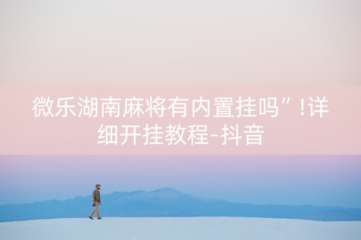 微乐湖南麻将有内置挂吗”!详细开挂教程-抖音