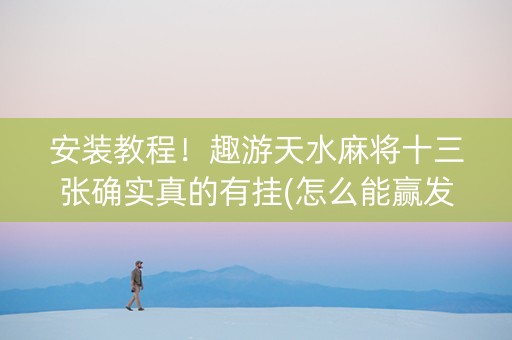 安装教程！趣游天水麻将十三张确实真的有挂(怎么能赢发牌规律)
