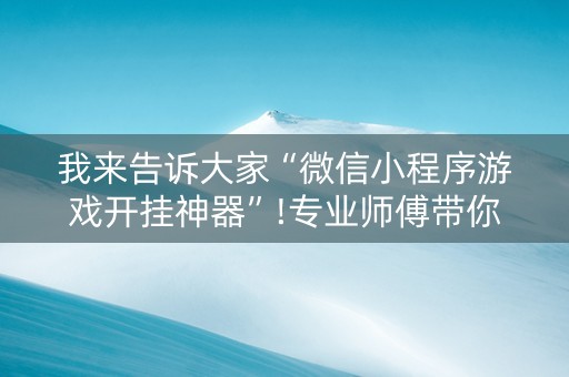 我来告诉大家“微信小程序游戏开挂神器”!专业师傅带你一起了解（详细教程）-抖音