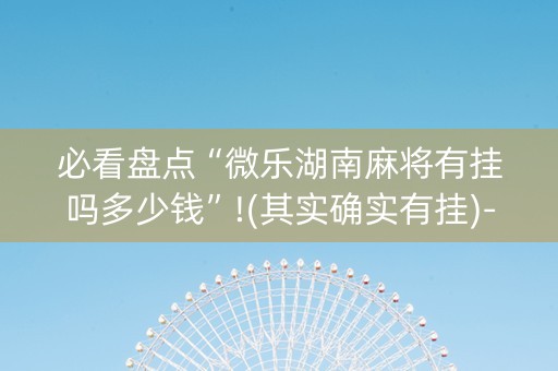 必看盘点“微乐湖南麻将有挂吗多少钱”!(其实确实有挂)-抖音