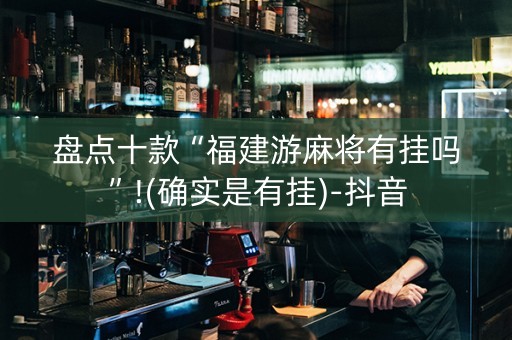 盘点十款“福建游麻将有挂吗”!(确实是有挂)-抖音