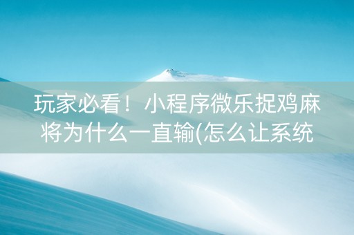 玩家必看！小程序微乐捉鸡麻将为什么一直输(怎么让系统发好牌)