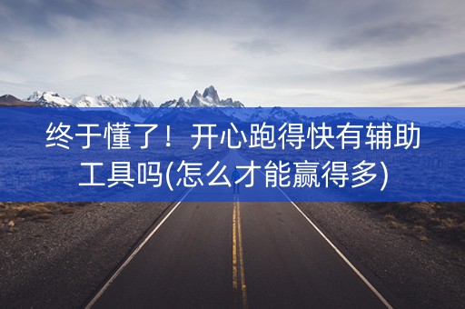 终于懂了！开心跑得快有辅助工具吗(怎么才能赢得多)