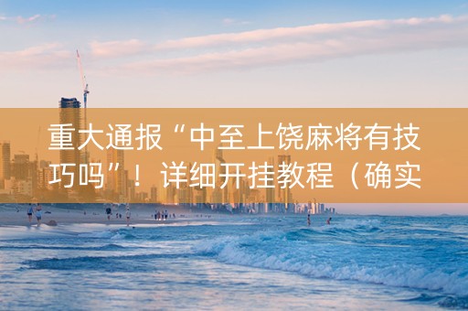 重大通报“中至上饶麻将有技巧吗”！详细开挂教程（确实真的有挂)-抖音