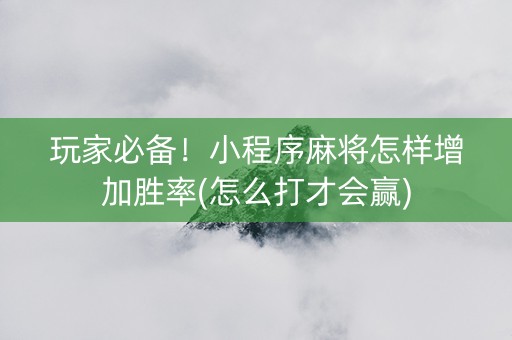 玩家必备！小程序麻将怎样增加胜率(怎么打才会赢)