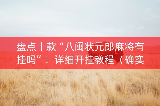 盘点十款“八闽状元郎麻将有挂吗”！详细开挂教程（确实真的有挂)-抖音