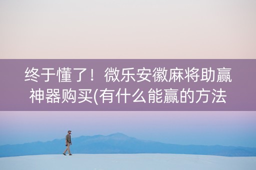 终于懂了！微乐安徽麻将助赢神器购买(有什么能赢的方法)