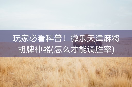 玩家必看科普！微乐天津麻将胡牌神器(怎么才能调胜率)