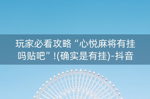 玩家必看攻略“心悦麻将有挂吗贴吧”!(确实是有挂)-抖音
