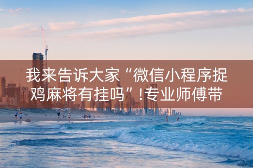 我来告诉大家“微信小程序捉鸡麻将有挂吗”!专业师傅带你一起了解（详细教程）-抖音