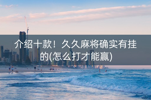 介绍十款！久久麻将确实有挂的(怎么打才能赢)