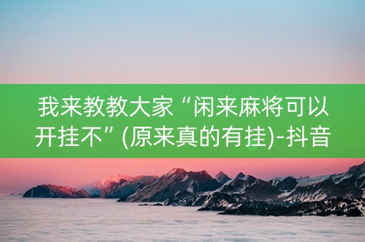 我来教教大家“闲来麻将可以开挂不”(原来真的有挂)-抖音