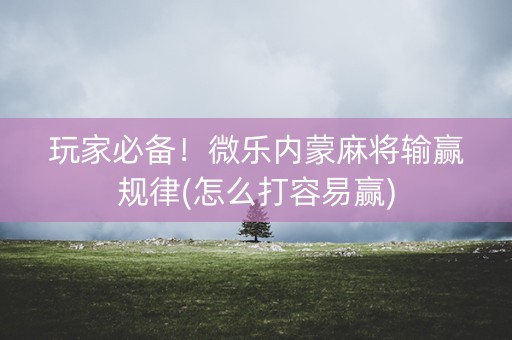 玩家必备！微乐内蒙麻将输赢规律(怎么打容易赢)
