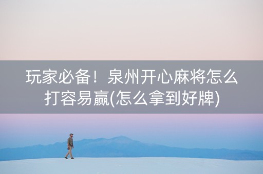 玩家必备！泉州开心麻将怎么打容易赢(怎么拿到好牌)