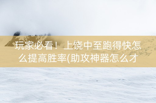 玩家必看！上饶中至跑得快怎么提高胜率(助攻神器怎么才会赢)