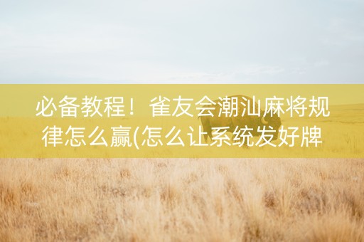必备教程！雀友会潮汕麻将规律怎么赢(怎么让系统发好牌)