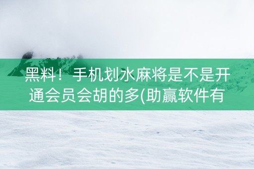 黑料！手机划水麻将是不是开通会员会胡的多(助赢软件有规律吗)